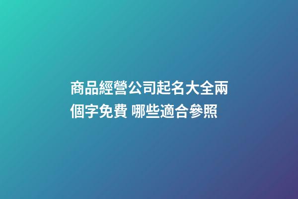 商品經營公司起名大全兩個字免費 哪些適合參照-第1張-公司起名-玄機派